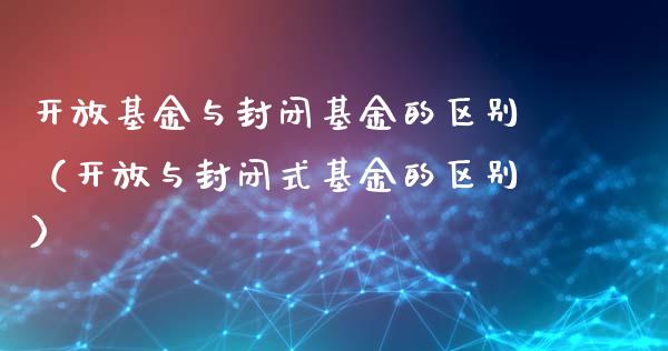 开放基金与封闭基金的区别（开放与封闭式基金的区别）_https://www.lansai.wang_基金理财_第1张