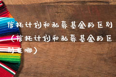 信托计划和私募基金的区别（信托计划和私募基金的区别在哪）_https://www.lansai.wang_基金理财_第1张