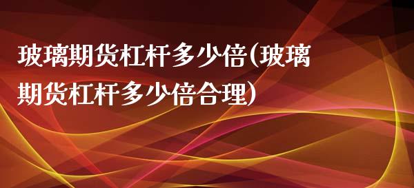 玻璃期货杠杆多少倍(玻璃期货杠杆多少倍合理)_https://www.lansai.wang_期货行情_第1张
