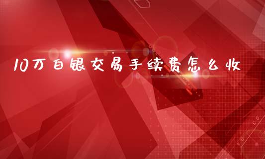 10万白银交易手续费怎么收_https://www.lansai.wang_期货资讯_第1张