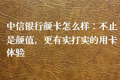 中信银行颜卡怎么样：不止是颜值，更有实打实的用卡体验_https://www.lansai.wang_股票问答_第1张