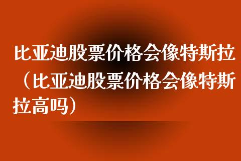 比亚迪股票价格会像特斯拉（比亚迪股票价格会像特斯拉高吗）_https://www.lansai.wang_股票问答_第1张