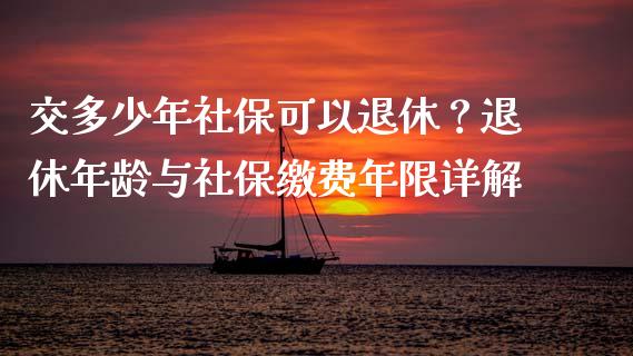交多少年社保可以退休？退休年龄与社保缴费年限详解_https://www.lansai.wang_期货学院_第1张