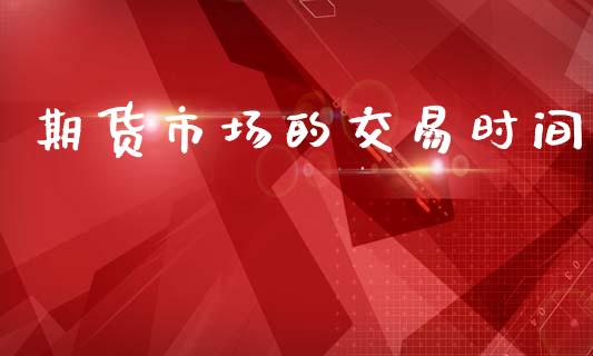期货市场的交易时间_https://www.lansai.wang_期货行情_第1张