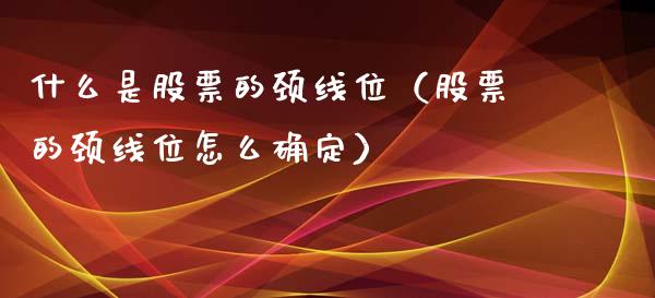 什么是股票的颈线位（股票的颈线位怎么确定）_https://www.lansai.wang_股票知识_第1张