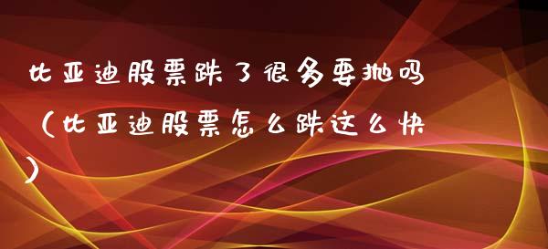 比亚迪股票跌了很多要抛吗（比亚迪股票怎么跌这么快）_https://www.lansai.wang_股票问答_第1张