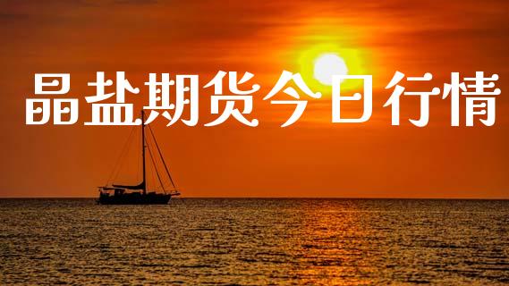 晶盐期货今日行情_https://www.lansai.wang_期货资讯_第1张