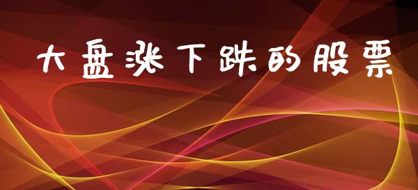 大盘涨下跌的股票_https://www.lansai.wang_期货行情_第1张