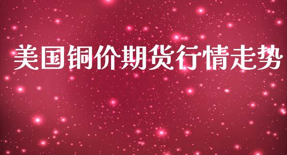 美国铜价期货行情走势_https://www.lansai.wang_期货资讯_第1张