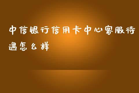 中信银行信用卡中心客服待遇怎么样_https://www.lansai.wang_期货资讯_第1张