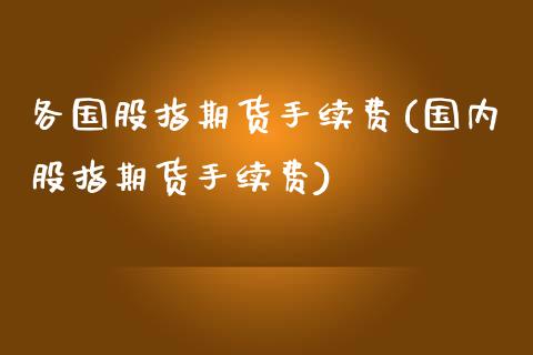 各国股指期货手续费(国内股指期货手续费)_https://www.lansai.wang_期货资讯_第1张
