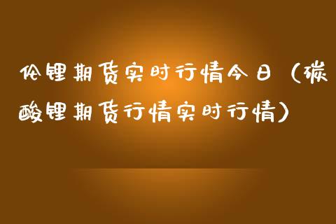伦锂期货实时行情今日（碳酸锂期货行情实时行情）_https://www.lansai.wang_期货行情_第1张