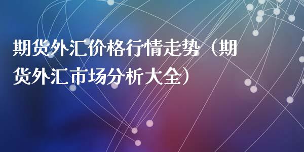 期货外汇价格行情走势（期货外汇市场分析大全）_https://www.lansai.wang_期货行情_第1张