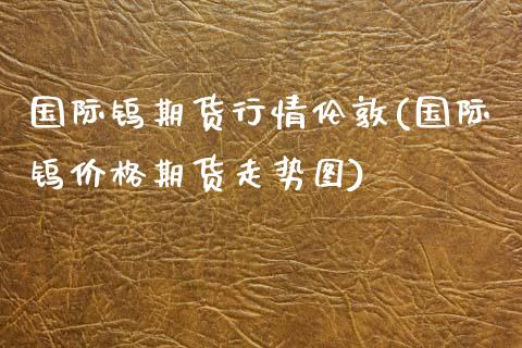 国际钨期货行情伦敦(国际钨价格期货走势图)_https://www.lansai.wang_期货行情_第1张