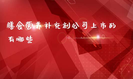 膳食营养补充剂公司上市的有哪些_https://www.lansai.wang_期货资讯_第1张