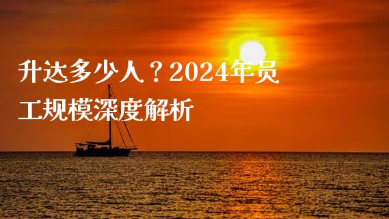 升达多少人？2024年员工规模深度解析_https://www.lansai.wang_股票问答_第1张