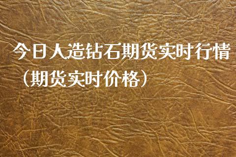 今日人造钻石期货实时行情（期货实时价格）_https://www.lansai.wang_期货行情_第1张