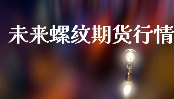 未来螺纹期货行情_https://www.lansai.wang_期货资讯_第1张