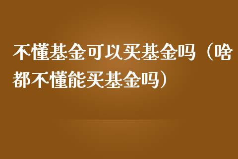 不懂基金可以买基金吗（啥都不懂能买基金吗）_https://www.lansai.wang_基金理财_第1张