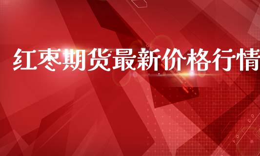 红枣期货最新价格行情_https://www.lansai.wang_期货资讯_第1张