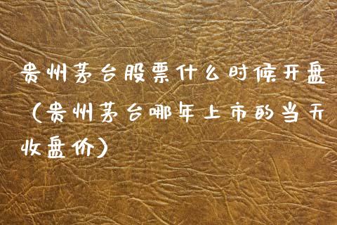 贵州茅台股票什么时候开盘（贵州茅台哪年上市的当天收盘价）_https://www.lansai.wang_股票知识_第1张
