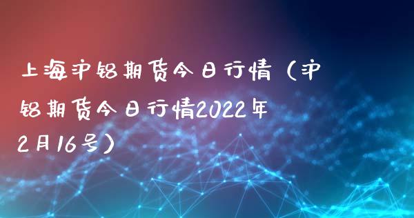 上海沪铝期货今日行情（沪铝期货今日行情2022年2月16号）_https://www.lansai.wang_恒生指数_第1张