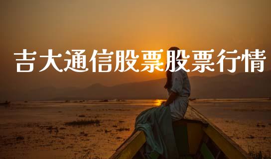 吉大通信股票股票行情_https://www.lansai.wang_股票知识_第1张