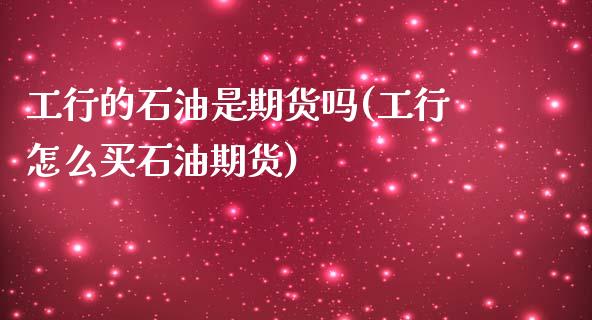 工行的石油是期货吗(工行怎么买石油期货)_https://www.lansai.wang_期货资讯_第1张