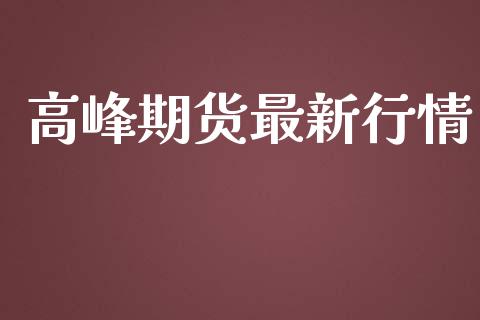 高峰期货最新行情_https://www.lansai.wang_期货行情_第1张