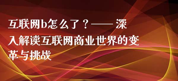 互联网b怎么了？—— 深入解读互联网商业世界的变革与挑战_https://www.lansai.wang_股票问答_第1张