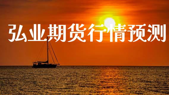 弘业期货行情预测_https://www.lansai.wang_期货资讯_第1张