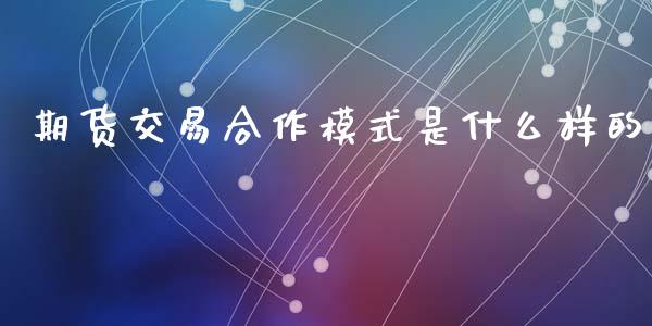 期货交易合作模式是什么样的_https://www.lansai.wang_股票知识_第1张