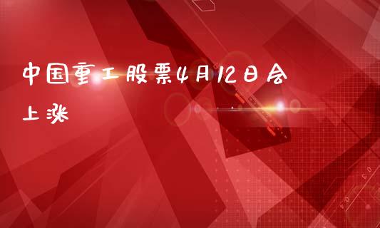中国重工股票4月12日会上涨_https://www.lansai.wang_期货资讯_第1张