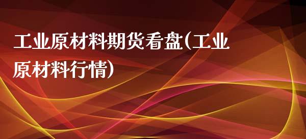 工业原材料期货看盘(工业原材料行情)_https://www.lansai.wang_期货行情_第1张
