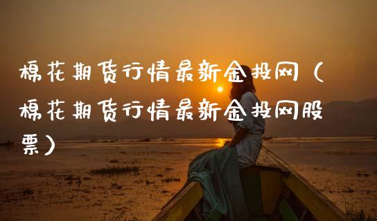 棉花期货行情最新金投网（棉花期货行情最新金投网股票）_https://www.lansai.wang_期货资讯_第1张