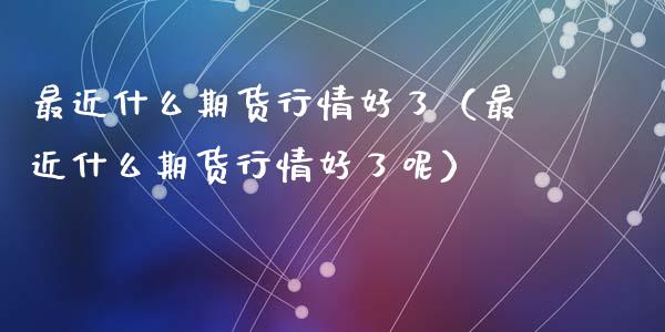 最近什么期货行情好了（最近什么期货行情好了呢）_https://www.lansai.wang_期货资讯_第1张