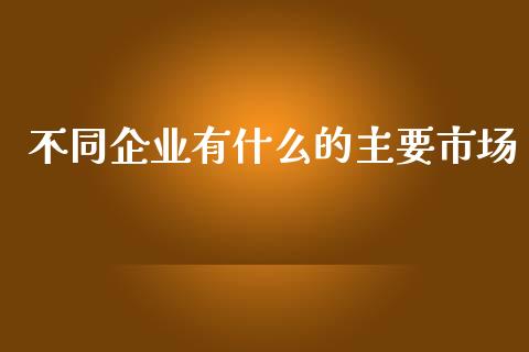 不同企业有什么的主要市场_https://www.lansai.wang_股票知识_第1张