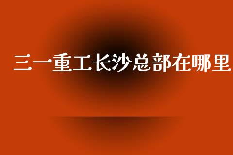 三一重工长沙总部在哪里_https://www.lansai.wang_股票知识_第1张