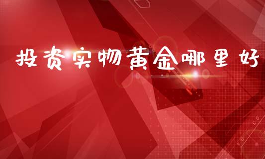 投资实物黄金哪里好_https://www.lansai.wang_期货资讯_第1张
