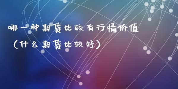 哪一种期货比较有行情价值（什么期货比较好）_https://www.lansai.wang_期货行情_第1张