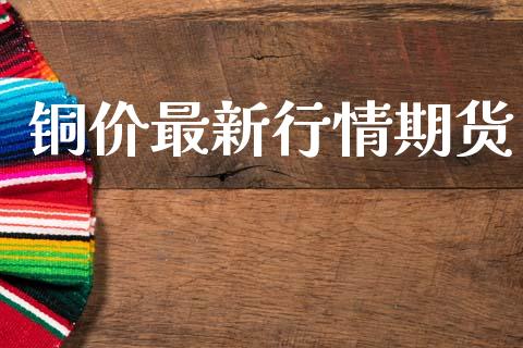 铜价最新行情期货_https://www.lansai.wang_期货资讯_第1张