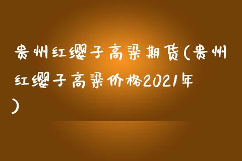 贵州红缨子高粱期货(贵州红缨子高粱价格2021年)_https://www.lansai.wang_期货行情_第1张