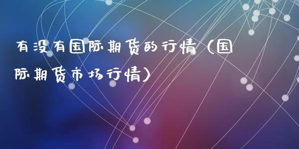 有没有国际期货的行情（国际期货市场行情）_https://www.lansai.wang_期货资讯_第1张