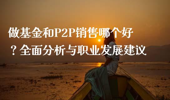 做基金和P2P销售哪个好？全面分析与职业发展建议_https://www.lansai.wang_股指期货_第1张