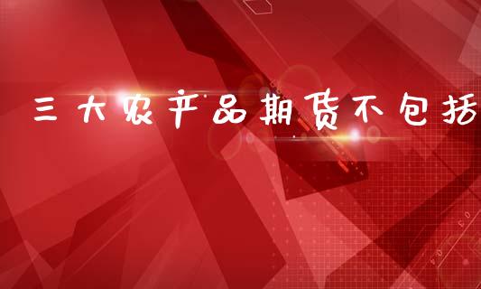 三大农产品期货不包括_https://www.lansai.wang_期货行情_第1张