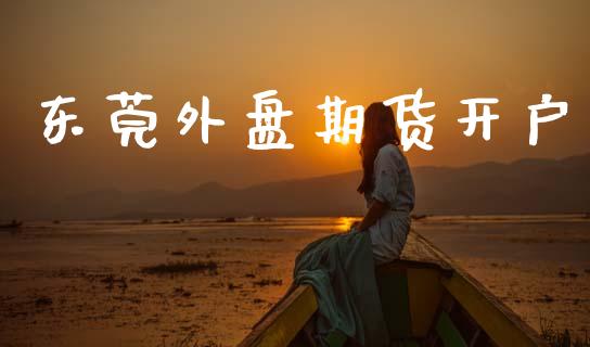 东莞外盘期货开户_https://www.lansai.wang_股票问答_第1张