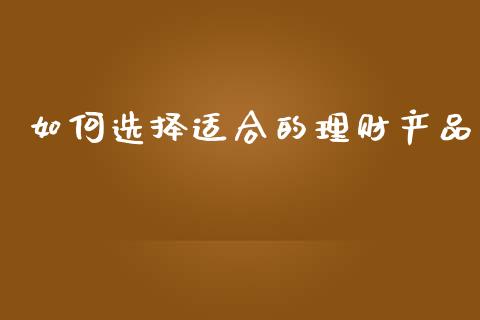 如何选择适合的理财产品_https://www.lansai.wang_股票问答_第1张