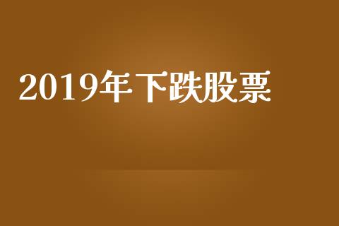 2019年下跌股票_https://www.lansai.wang_期货行情_第1张
