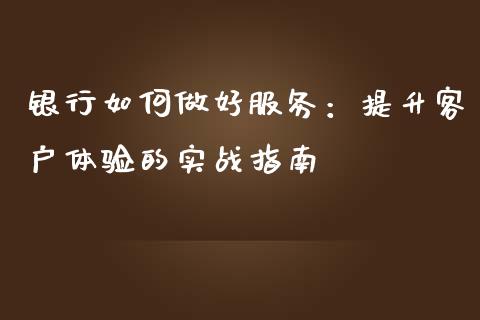 银行如何做好服务：提升客户体验的实战指南_https://www.lansai.wang_期货品种_第1张