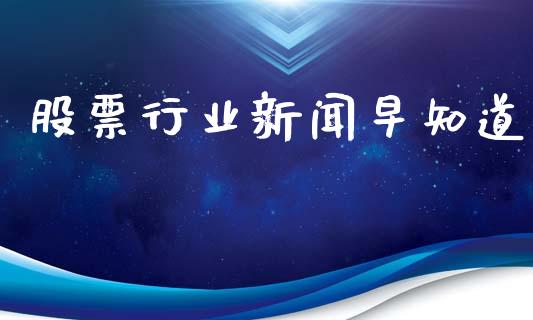 股票行业新闻早知道_https://www.lansai.wang_股票知识_第1张